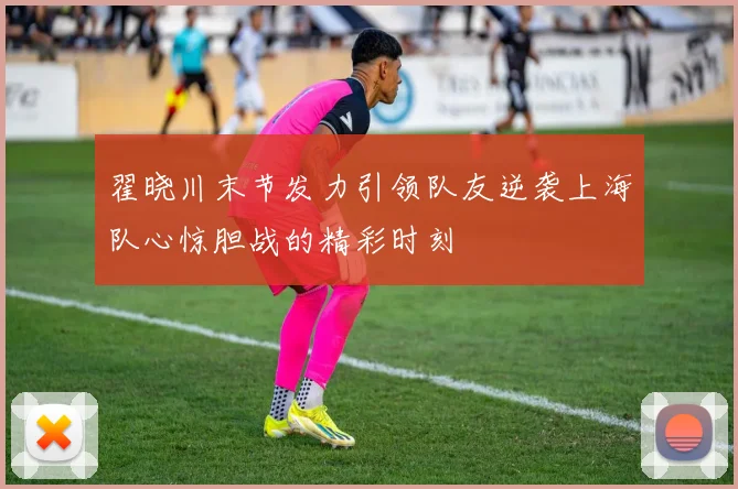 翟晓川末节发力引领队友逆袭上海队心惊胆战的精彩时刻
