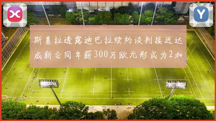 斯基拉透露迪巴拉续约谈判接近达成新合同年薪300万欧元形式为2加1