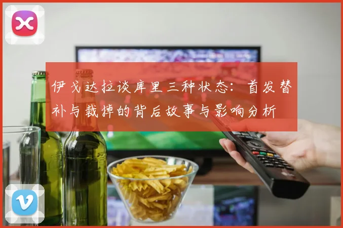 伊戈达拉谈库里三种状态：首发替补与裁掉的背后故事与影响分析