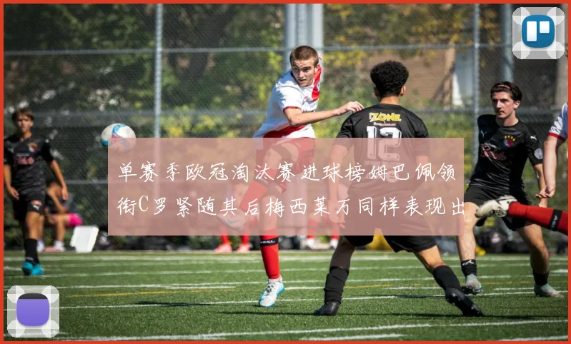 单赛季欧冠淘汰赛进球榜姆巴佩领衔C罗紧随其后梅西莱万同样表现出色