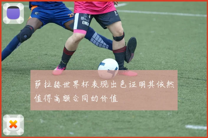 萨拉赫世界杯表现出色证明其依然值得高额合同的价值