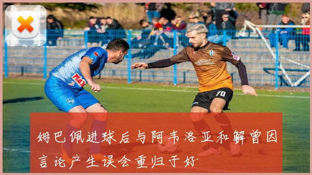 姆巴佩进球后与阿韦洛亚和解曾因言论产生误会重归于好