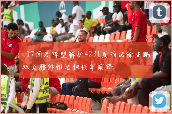 U17国足阵型解析4231周雨诺徐正鹏双后腰帅惟浩担任单前锋