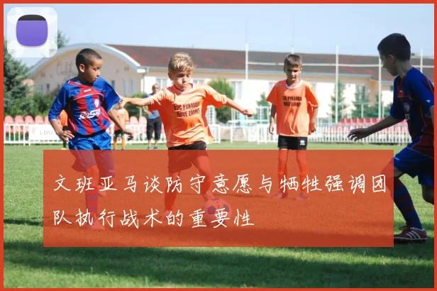 文班亚马谈防守意愿与牺牲强调团队执行战术的重要性
