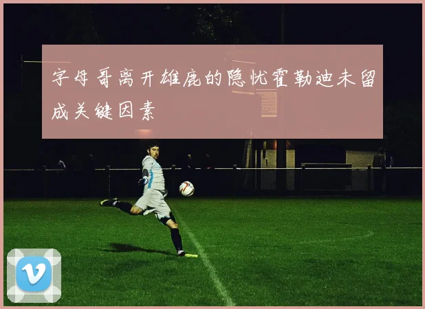 字母哥离开雄鹿的隐忧霍勒迪未留成关键因素