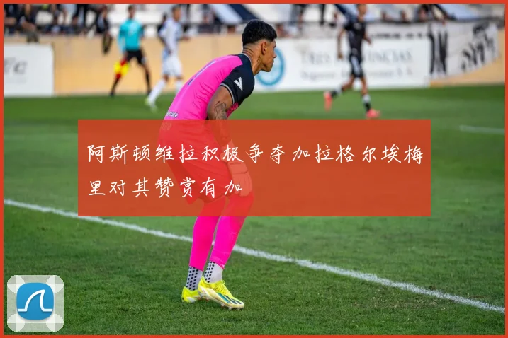阿斯顿维拉积极争夺加拉格尔埃梅里对其赞赏有加