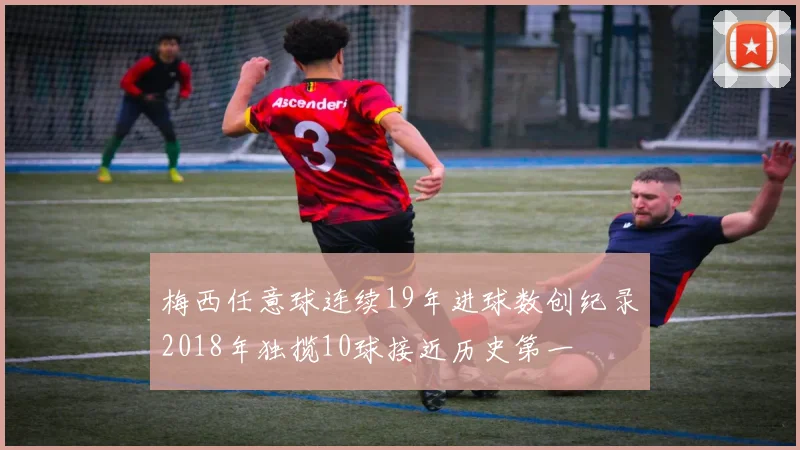 梅西任意球连续19年进球数创纪录2018年独揽10球接近历史第一