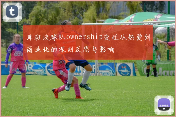 库班谈球队ownership变迁从热爱到商业化的深刻反思与影响