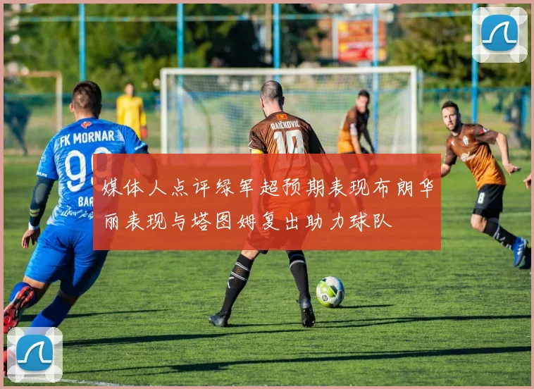 媒体人点评绿军超预期表现布朗华丽表现与塔图姆复出助力球队