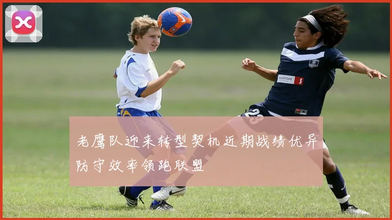 老鹰队迎来转型契机近期战绩优异防守效率领跑联盟