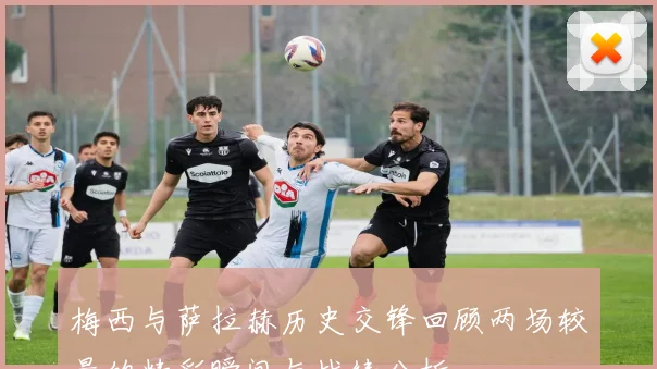 梅西与萨拉赫历史交锋回顾两场较量的精彩瞬间与战绩分析