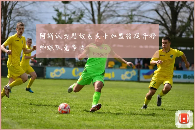 阿斯认为恩佐或麦卡加盟将提升穆帅球队竞争力