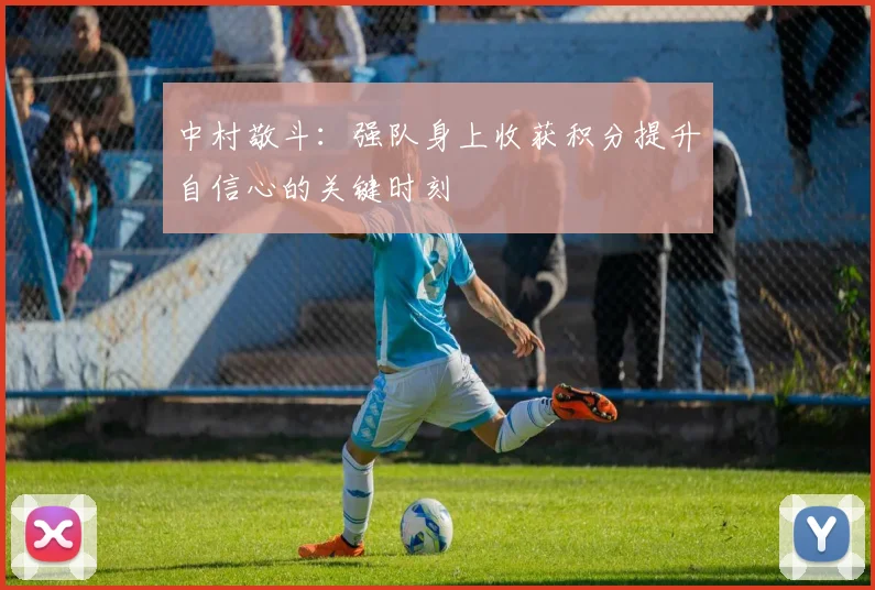 中村敬斗：强队身上收获积分提升自信心的关键时刻