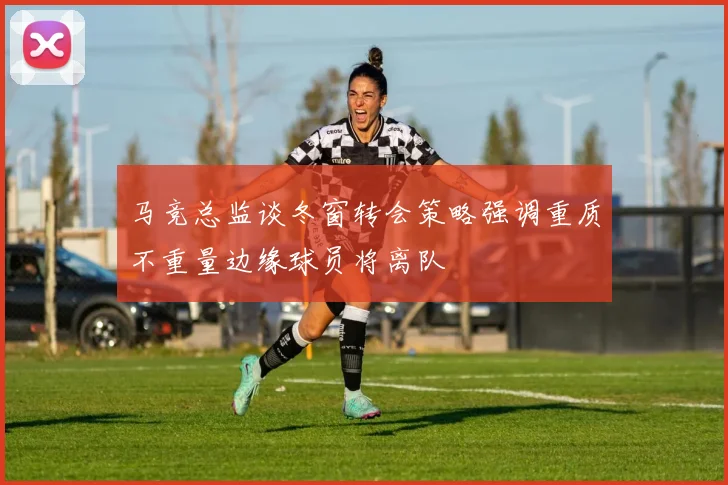 马竞总监谈冬窗转会策略强调重质不重量边缘球员将离队