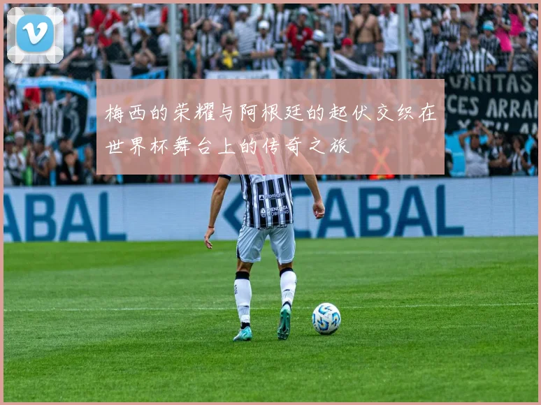 梅西的荣耀与阿根廷的起伏交织在世界杯舞台上的传奇之旅