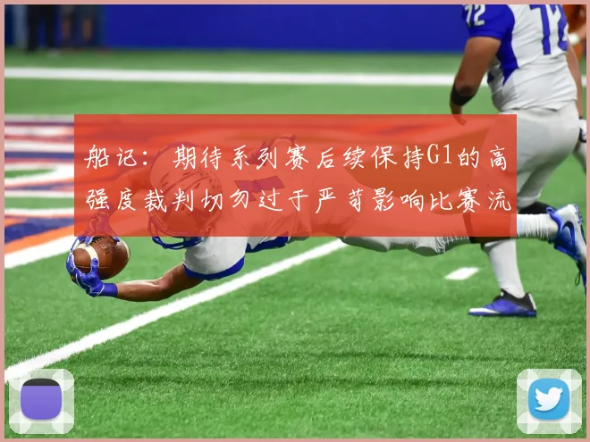 船记：期待系列赛后续保持G1的高强度裁判切勿过于严苛影响比赛流畅性
