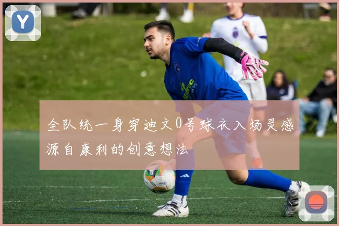 全队统一身穿迪文0号球衣入场灵感源自康利的创意想法