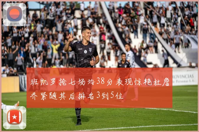 班凯罗抢七场均38分表现惊艳杜詹乔紧随其后排名3到5位