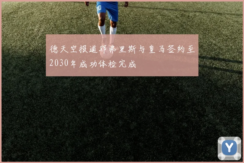 德天空报道邓弗里斯与皇马签约至2030年成功体检完成