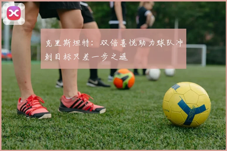 克里斯坦特：双倍喜悦助力球队冲刺目标只差一步之遥