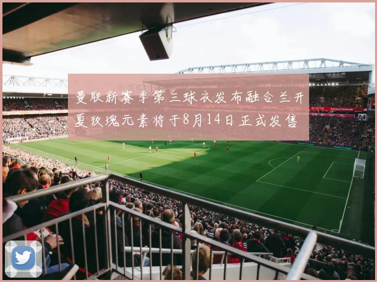 曼联新赛季第三球衣发布融合兰开夏玫瑰元素将于8月14日正式发售
