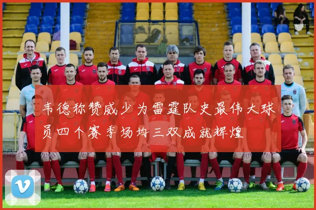 韦德称赞威少为雷霆队史最伟大球员四个赛季场均三双成就辉煌